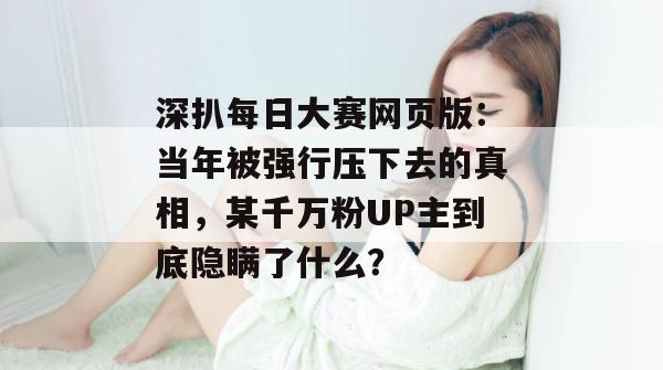 深扒每日大赛网页版:当年被强行压下去的真相,某千万粉UP主到底隐瞒了什么? 深扒每日大赛网页版:当年被强行压下去的真相,某千万粉UP主到底隐瞒了什么?