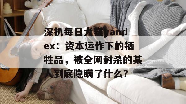深扒每日大赛yandex:资本运作下的牺牲品,被全网封杀的某人到底隐瞒了什么? 深扒每日大赛yandex:资本运作下的牺牲品,被全网封杀的某人到底隐瞒了什么?
