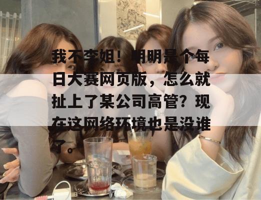 我不李姐!明明是个每日大赛网页版,怎么就扯上了某公司高管?现在这网络环境也是没谁了。 我不李姐!明明是个每日大赛网页版,怎么就扯上了某公司高管?现在这网络环境也是没谁了。