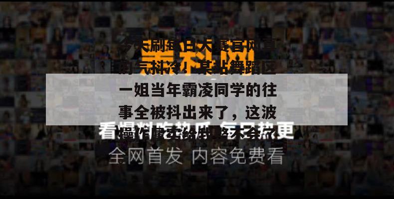 今天刷每日大赛官网真的气抖冷！某站舞蹈区一姐当年霸凌同学的往事全被抖出来了，这波操作属实给我整不会了。