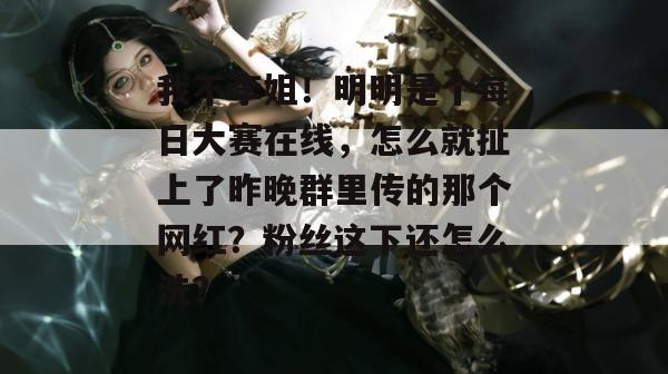我不李姐！明明是个每日大赛在线，怎么就扯上了昨晚群里传的那个网红？粉丝这下还怎么洗？