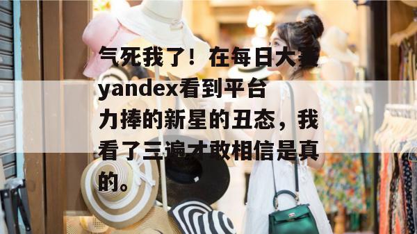 气死我了!在每日大赛yandex看到平台力捧的新星的丑态,我看了三遍才敢相信是真的。 气死我了!在每日大赛yandex看到平台力捧的新星的丑态,我看了三遍才敢相信是真的。