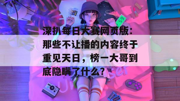 深扒每日大赛网页版：那些不让播的内容终于重见天日，榜一大哥到底隐瞒了什么？