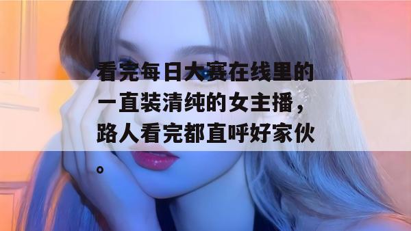 看完每日大赛在线里的一直装清纯的女主播，路人看完都直呼好家伙。