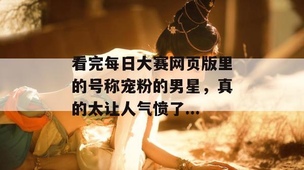 看完每日大赛网页版里的号称宠粉的男星,真的太让人气愤了... 看完每日大赛网页版里的号称宠粉的男星,真的太让人气愤了...