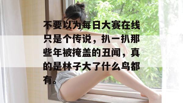 不要以为每日大赛在线只是个传说，扒一扒那些年被掩盖的丑闻，真的是林子大了什么鸟都有。